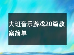 大班音樂(lè)游戲20篇教案簡(jiǎn)單