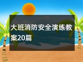 大班消防安全演練教案20篇