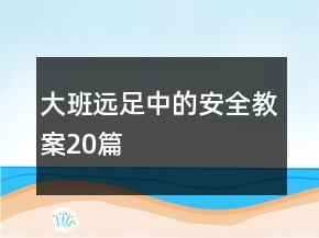 大班遠足中的安全教案20篇