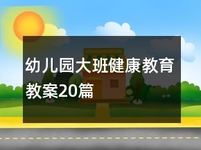 幼兒園大班健康教育教案20篇