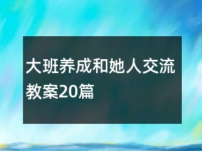 大班養(yǎng)成和她人交流教案20篇