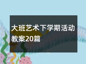 大班藝術(shù)下學(xué)期活動教案20篇