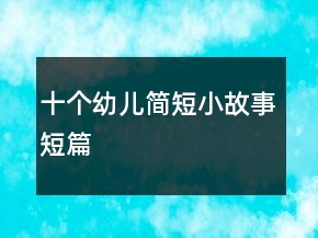 十個(gè)幼兒簡(jiǎn)短小故事短篇