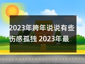 2023年跨年說說有些傷感孤獨(dú) 2023年最新微信跨年100句