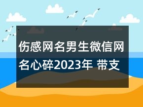 傷感網(wǎng)名男生微信網(wǎng)名心碎2023年 帶支煙獨自去流浪156句