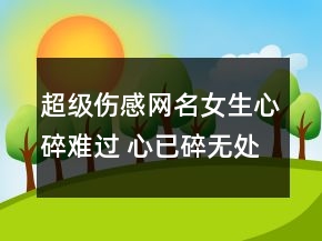超級傷感網(wǎng)名女生心碎難過 心已碎無處隱藏155句