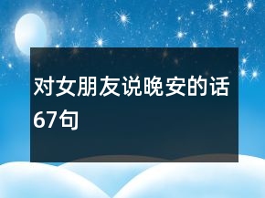 對(duì)女朋友說晚安的話67句